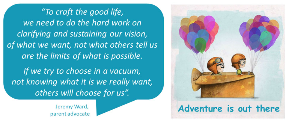 A quote by parent advocate Jeremy Ward that reads "to craft the good life we need to do the hard work on clarifying and sustaining our vision of what we want, not what others tell us are the limits of what is possible. If we try to choose in a vacuum, not knowing what it is we really want, others will choose for us'. It also has a bright and colourful picture of two kids playing in a box with balloons tied to it with the text 'adventure is out there'.