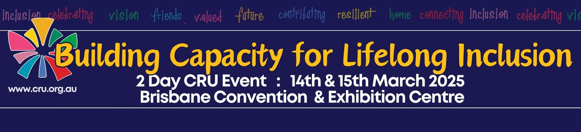 Event Banner: Text Reading Building Capacity for Lifelong Inclusion
2 Day CRU Event : 14th & 15th March 2025 
Brisbane Convention & Exhibition Centre