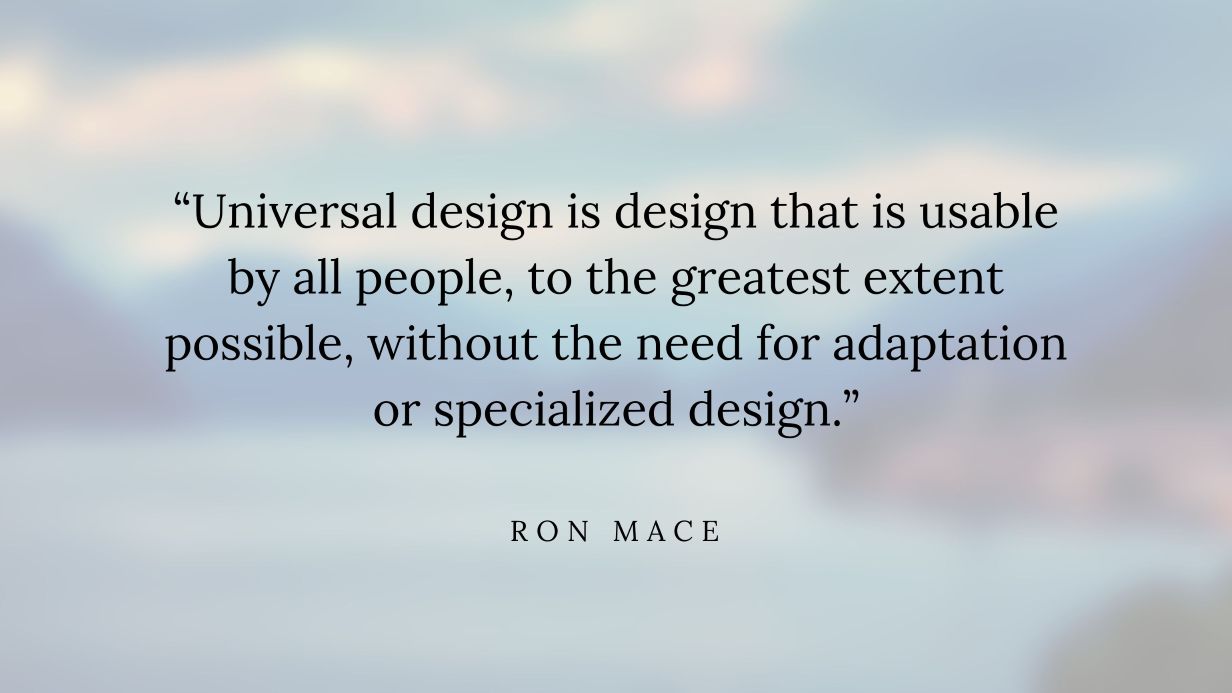 Quote by Ron Mace reads “Universal design is design that is usable by all people, to the greatest extent possible, without the need for adaptation or specialised design.”